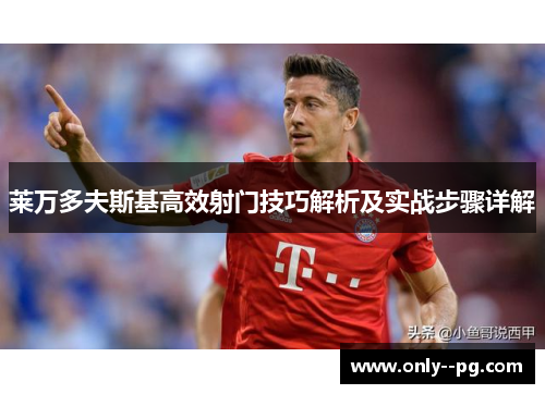莱万多夫斯基高效射门技巧解析及实战步骤详解