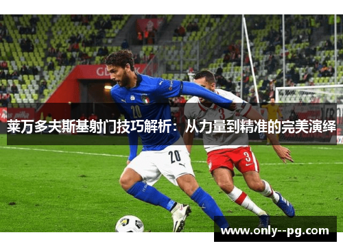 莱万多夫斯基射门技巧解析：从力量到精准的完美演绎