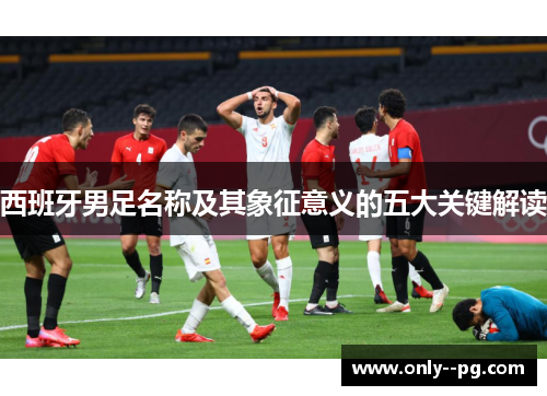 西班牙男足名称及其象征意义的五大关键解读