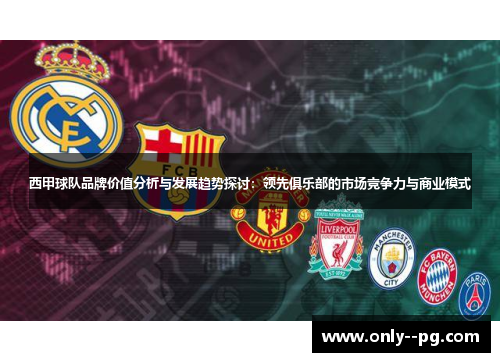 西甲球队品牌价值分析与发展趋势探讨：领先俱乐部的市场竞争力与商业模式