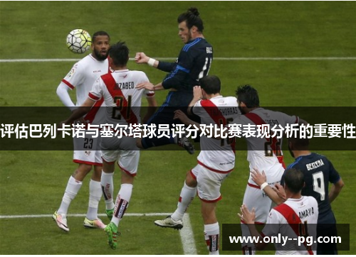 评估巴列卡诺与塞尔塔球员评分对比赛表现分析的重要性