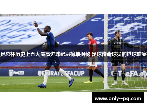 足总杯历史上五大最高进球纪录榜单揭秘 足球传奇球员的进球盛宴