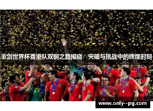 重剑世界杯香港队双铜之路揭晓：突破与挑战中的辉煌时刻