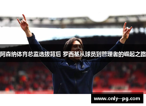 阿森纳体育总监选拔背后 罗西基从球员到管理者的崛起之路