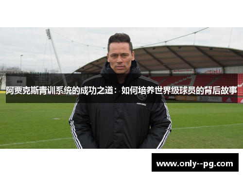阿贾克斯青训系统的成功之道：如何培养世界级球员的背后故事