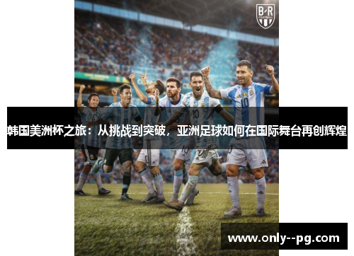 韩国美洲杯之旅：从挑战到突破，亚洲足球如何在国际舞台再创辉煌