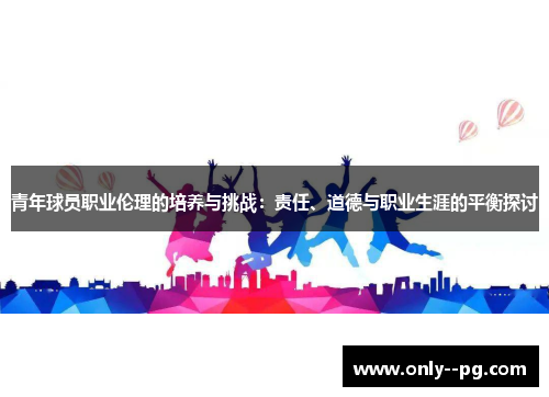 青年球员职业伦理的培养与挑战：责任、道德与职业生涯的平衡探讨