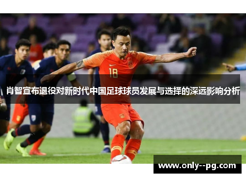 肖智宣布退役对新时代中国足球球员发展与选择的深远影响分析