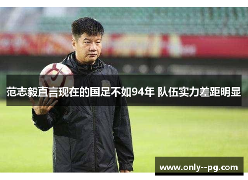 范志毅直言现在的国足不如94年 队伍实力差距明显