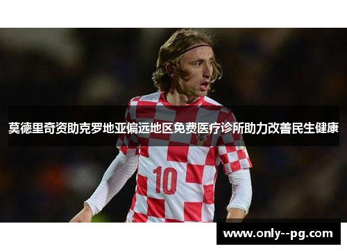 莫德里奇资助克罗地亚偏远地区免费医疗诊所助力改善民生健康
