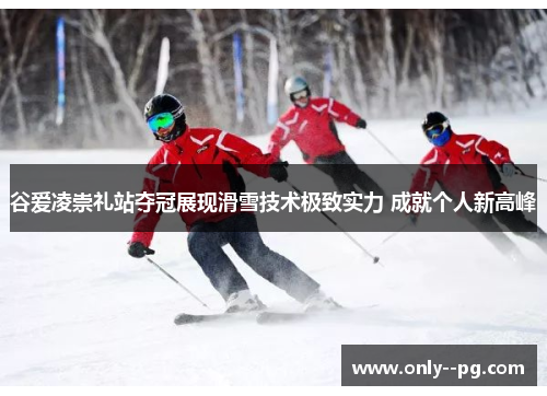 谷爱凌崇礼站夺冠展现滑雪技术极致实力 成就个人新高峰