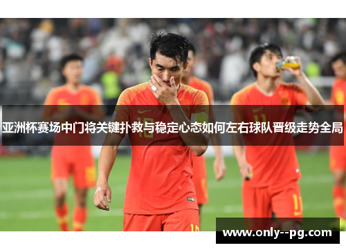 亚洲杯赛场中门将关键扑救与稳定心态如何左右球队晋级走势全局