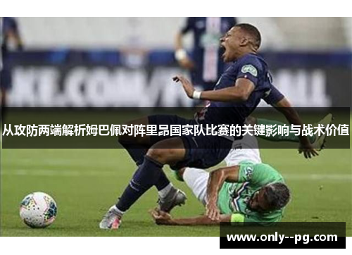 从攻防两端解析姆巴佩对阵里昂国家队比赛的关键影响与战术价值