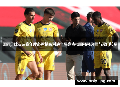 国际足球友谊赛年度必看精彩对决全景盘点指南强强碰撞与豪门较量 国际足球友谊赛年度必看精彩对决全景盘点指南强强碰撞与豪门较量