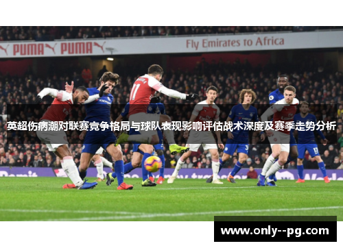 英超伤病潮对联赛竞争格局与球队表现影响评估战术深度及赛季走势分析 英超伤病潮对联赛竞争格局与球队表现影响评估战术深度及赛季走势分析