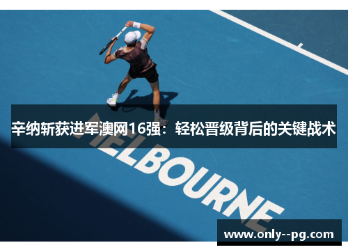 辛纳斩获进军澳网16强:轻松晋级背后的关键战术 辛纳斩获进军澳网16强:轻松晋级背后的关键战术