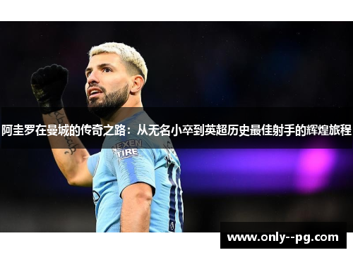 阿圭罗在曼城的传奇之路:从无名小卒到英超历史最佳射手的辉煌旅程 阿圭罗在曼城的传奇之路:从无名小卒到英超历史最佳射手的辉煌旅程