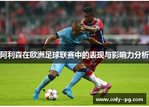阿利森在欧洲足球联赛中的表现与影响力分析 阿利森在欧洲足球联赛中的表现与影响力分析