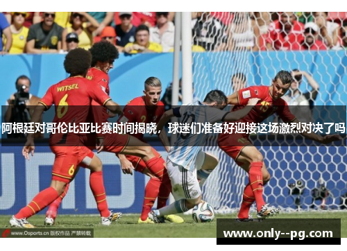 阿根廷对哥伦比亚比赛时间揭晓，球迷们准备好迎接这场激烈对决了吗