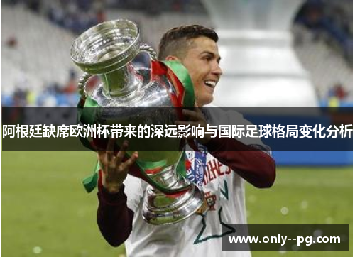 阿根廷缺席欧洲杯带来的深远影响与国际足球格局变化分析 阿根廷缺席欧洲杯带来的深远影响与国际足球格局变化分析