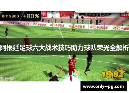 阿根廷足球六大战术技巧助力球队荣光全解析