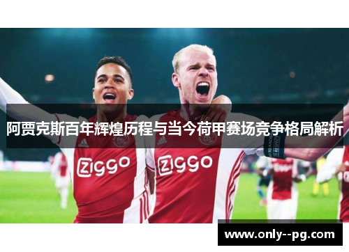 阿贾克斯百年辉煌历程与当今荷甲赛场竞争格局解析 阿贾克斯百年辉煌历程与当今荷甲赛场竞争格局解析