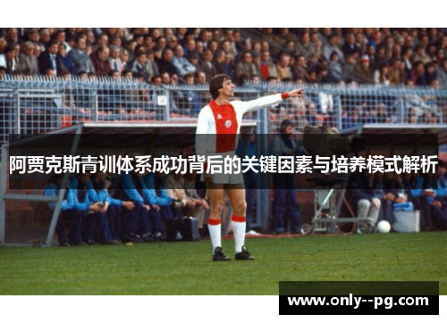 阿贾克斯青训体系成功背后的关键因素与培养模式解析
