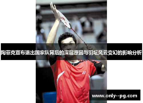 陶菲克宣布退出国家队背后的深层原因与羽坛风云变幻的影响分析