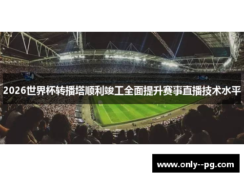 2026世界杯转播塔顺利竣工全面提升赛事直播技术水平 2026世界杯转播塔顺利竣工全面提升赛事直播技术水平