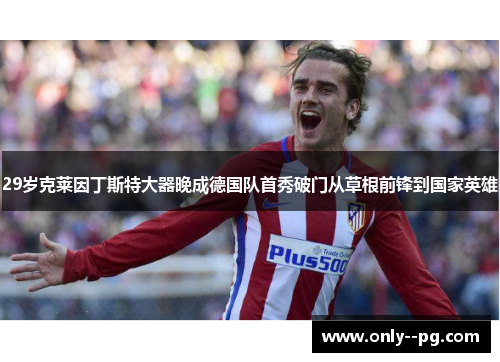 29岁克莱因丁斯特大器晚成德国队首秀破门从草根前锋到国家英雄 29岁克莱因丁斯特大器晚成德国队首秀破门从草根前锋到国家英雄