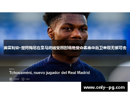奥雷利安·楚阿梅尼在皇马防线受困时临危受命客串中后卫表现无懈可击 奥雷利安·楚阿梅尼在皇马防线受困时临危受命客串中后卫表现无懈可击