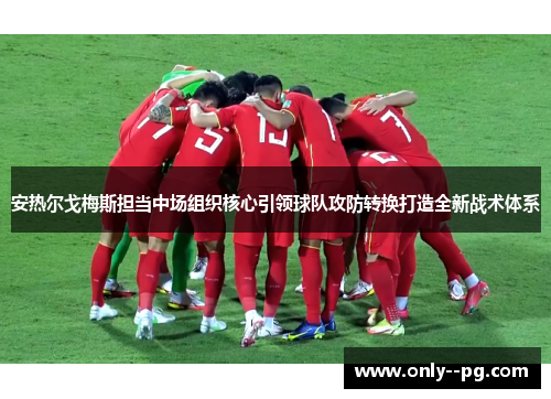 安热尔戈梅斯担当中场组织核心引领球队攻防转换打造全新战术体系 安热尔戈梅斯担当中场组织核心引领球队攻防转换打造全新战术体系