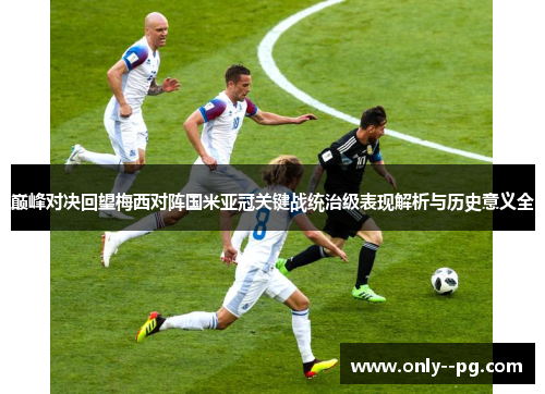 巅峰对决回望梅西对阵国米亚冠关键战统治级表现解析与历史意义全 巅峰对决回望梅西对阵国米亚冠关键战统治级表现解析与历史意义全