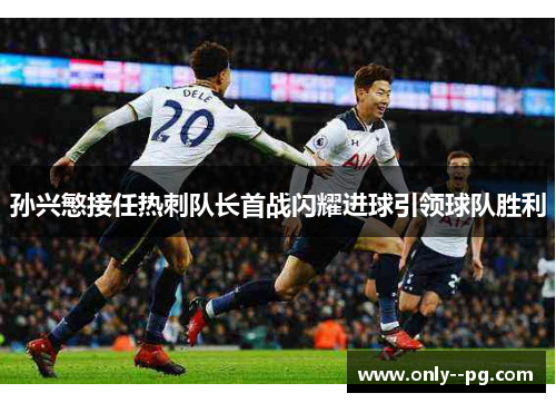 孙兴慜接任热刺队长首战闪耀进球引领球队胜利 孙兴慜接任热刺队长首战闪耀进球引领球队胜利