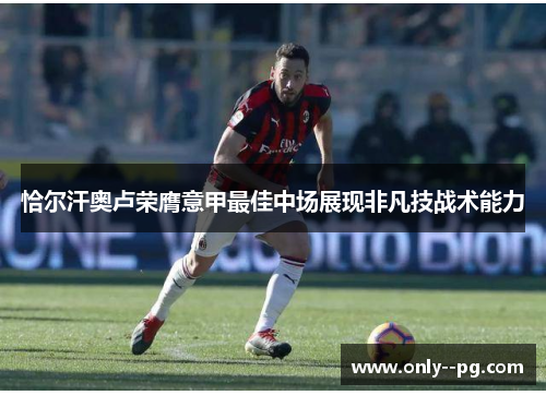 恰尔汗奥卢荣膺意甲最佳中场展现非凡技战术能力