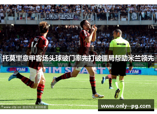 托莫里意甲客场头球破门率先打破僵局帮助米兰领先