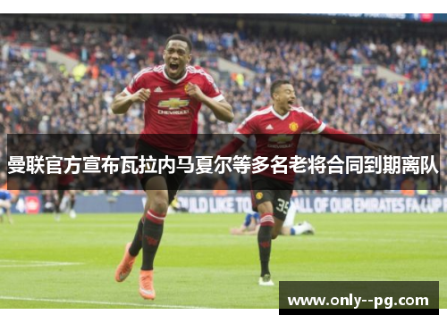 曼联官方宣布瓦拉内马夏尔等多名老将合同到期离队 曼联官方宣布瓦拉内马夏尔等多名老将合同到期离队