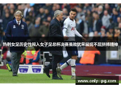 热刺女足历史性闯入女子足总杯决赛虽败犹荣展现不屈拼搏精神