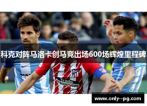 科克对阵马洛卡创马竞出场600场辉煌里程碑