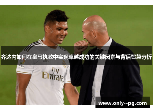 齐达内如何在皇马执教中实现卓越成功的关键因素与背后智慧分析
