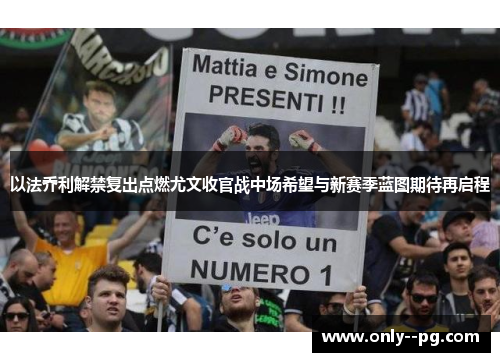 以法乔利解禁复出点燃尤文收官战中场希望与新赛季蓝图期待再启程