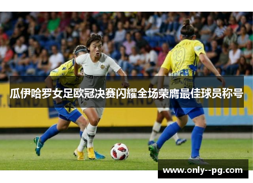 瓜伊哈罗女足欧冠决赛闪耀全场荣膺最佳球员称号