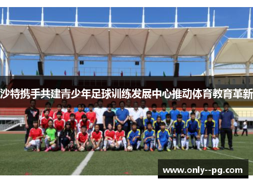 沙特携手共建青少年足球训练发展中心推动体育教育革新 沙特携手共建青少年足球训练发展中心推动体育教育革新
