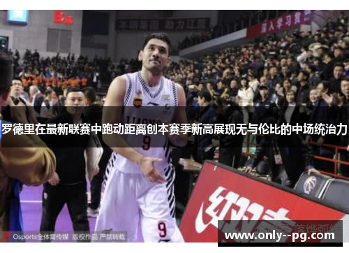 罗德里在最新联赛中跑动距离创本赛季新高展现无与伦比的中场统治力 罗德里在最新联赛中跑动距离创本赛季新高展现无与伦比的中场统治力