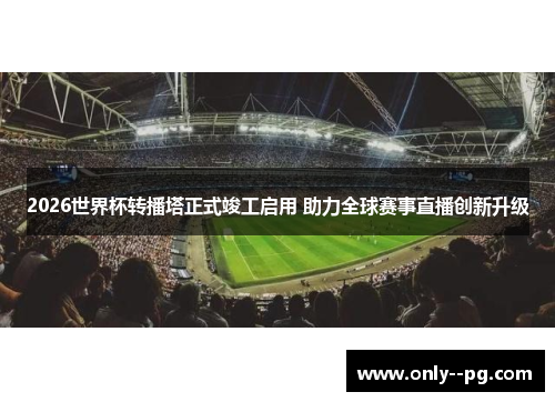 2026世界杯转播塔正式竣工启用 助力全球赛事直播创新升级