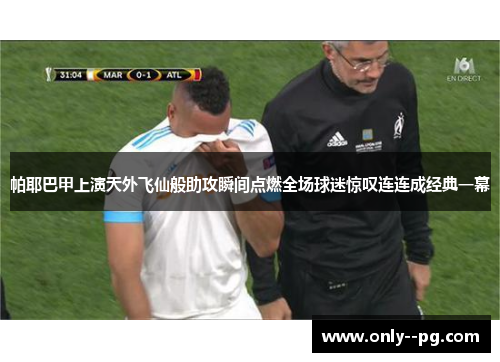 帕耶巴甲上演天外飞仙般助攻瞬间点燃全场球迷惊叹连连成经典一幕