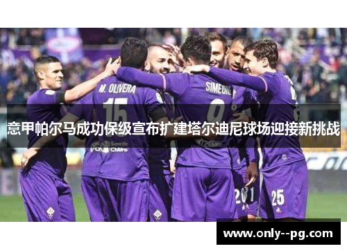 意甲帕尔马成功保级宣布扩建塔尔迪尼球场迎接新挑战 意甲帕尔马成功保级宣布扩建塔尔迪尼球场迎接新挑战