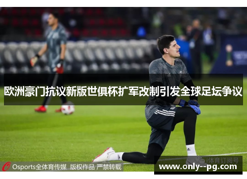 欧洲豪门抗议新版世俱杯扩军改制引发全球足坛争议