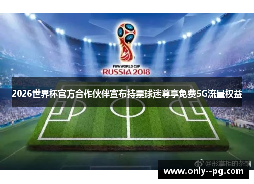 2026世界杯官方合作伙伴宣布持票球迷尊享免费5G流量权益 2026世界杯官方合作伙伴宣布持票球迷尊享免费5G流量权益