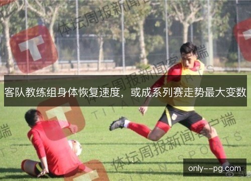 客队教练组身体恢复速度，或成系列赛走势最大变数